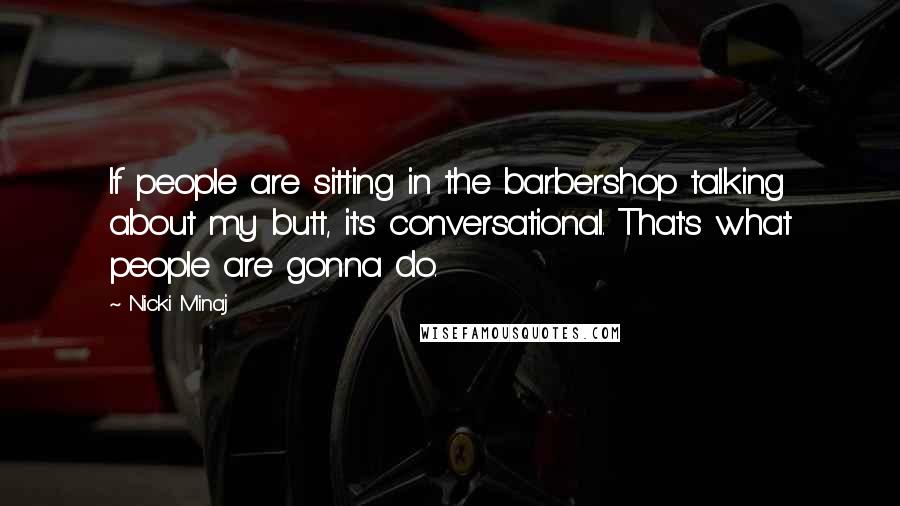 Nicki Minaj Quotes: If people are sitting in the barbershop talking about my butt, it's conversational. That's what people are gonna do.