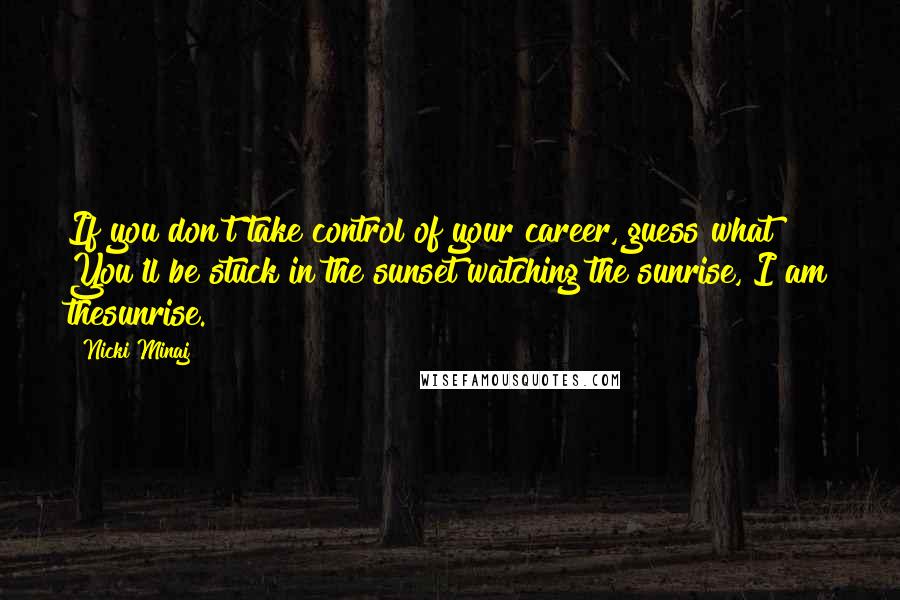 Nicki Minaj Quotes: If you don't take control of your career, guess what? You'll be stuck in the sunset watching the sunrise, I am thesunrise.