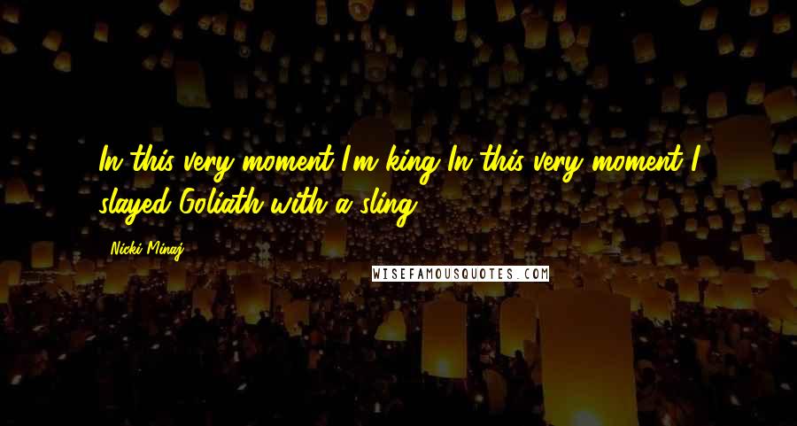 Nicki Minaj Quotes: In this very moment I'm king In this very moment I slayed Goliath with a sling