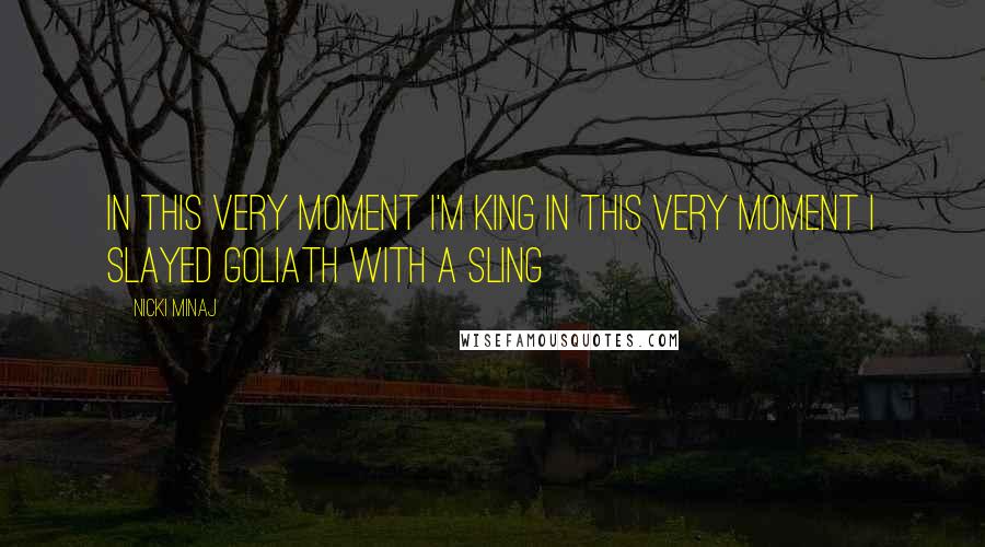 Nicki Minaj Quotes: In this very moment I'm king In this very moment I slayed Goliath with a sling