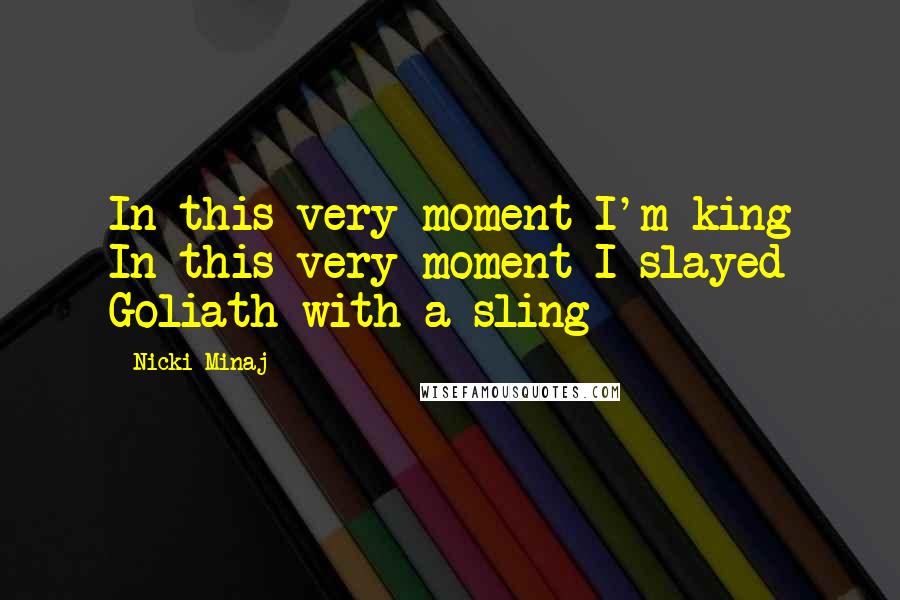 Nicki Minaj Quotes: In this very moment I'm king In this very moment I slayed Goliath with a sling