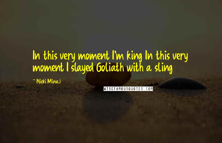 Nicki Minaj Quotes: In this very moment I'm king In this very moment I slayed Goliath with a sling