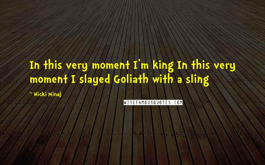 Nicki Minaj Quotes: In this very moment I'm king In this very moment I slayed Goliath with a sling