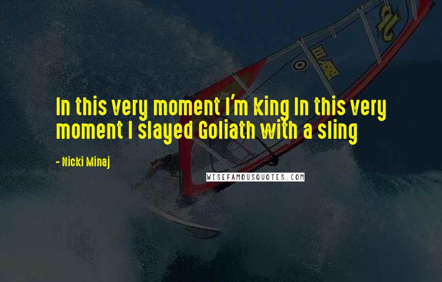 Nicki Minaj Quotes: In this very moment I'm king In this very moment I slayed Goliath with a sling