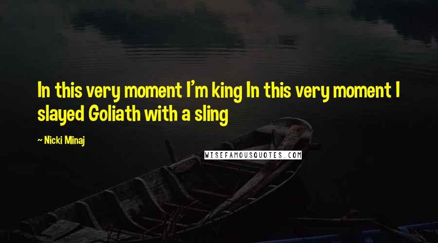 Nicki Minaj Quotes: In this very moment I'm king In this very moment I slayed Goliath with a sling