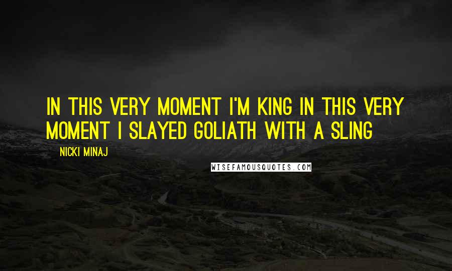 Nicki Minaj Quotes: In this very moment I'm king In this very moment I slayed Goliath with a sling
