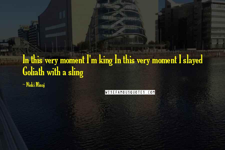 Nicki Minaj Quotes: In this very moment I'm king In this very moment I slayed Goliath with a sling