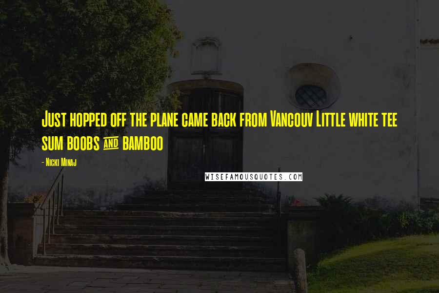 Nicki Minaj Quotes: Just hopped off the plane came back from Vancouv Little white tee sum boobs & bamboo