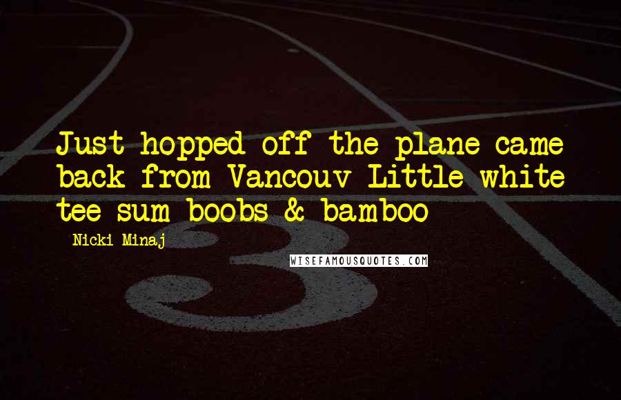 Nicki Minaj Quotes: Just hopped off the plane came back from Vancouv Little white tee sum boobs & bamboo