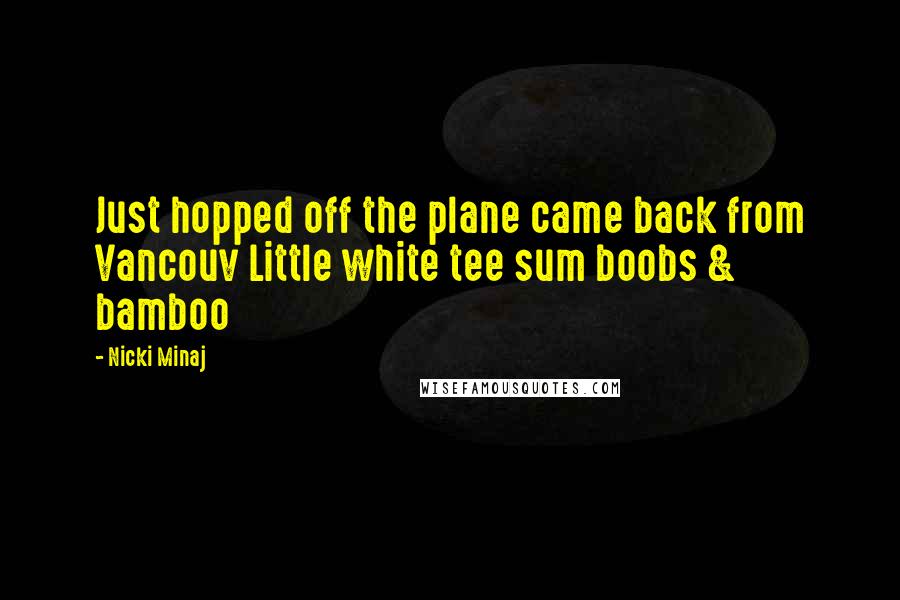 Nicki Minaj Quotes: Just hopped off the plane came back from Vancouv Little white tee sum boobs & bamboo