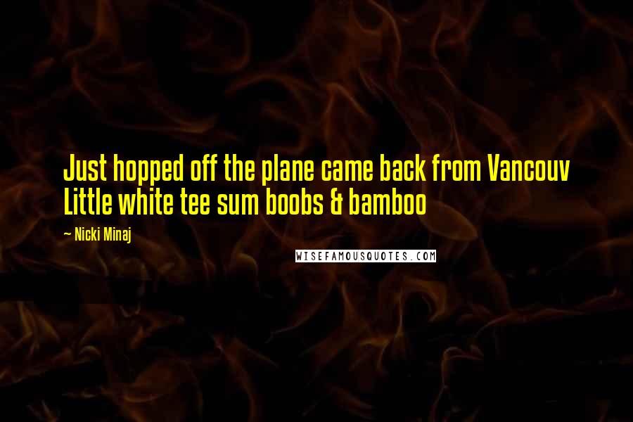 Nicki Minaj Quotes: Just hopped off the plane came back from Vancouv Little white tee sum boobs & bamboo