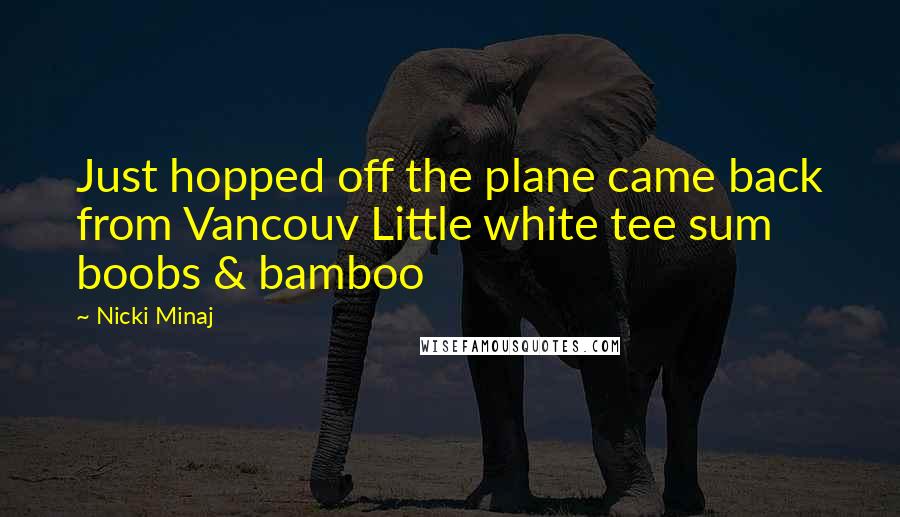 Nicki Minaj Quotes: Just hopped off the plane came back from Vancouv Little white tee sum boobs & bamboo