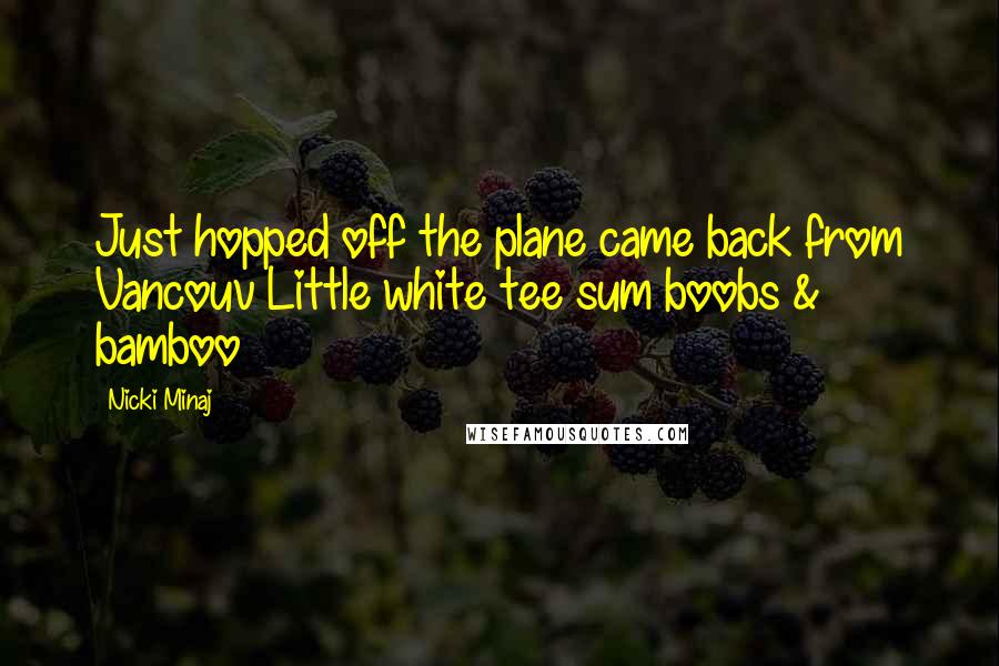 Nicki Minaj Quotes: Just hopped off the plane came back from Vancouv Little white tee sum boobs & bamboo