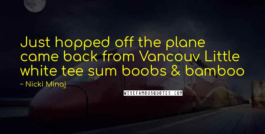 Nicki Minaj Quotes: Just hopped off the plane came back from Vancouv Little white tee sum boobs & bamboo