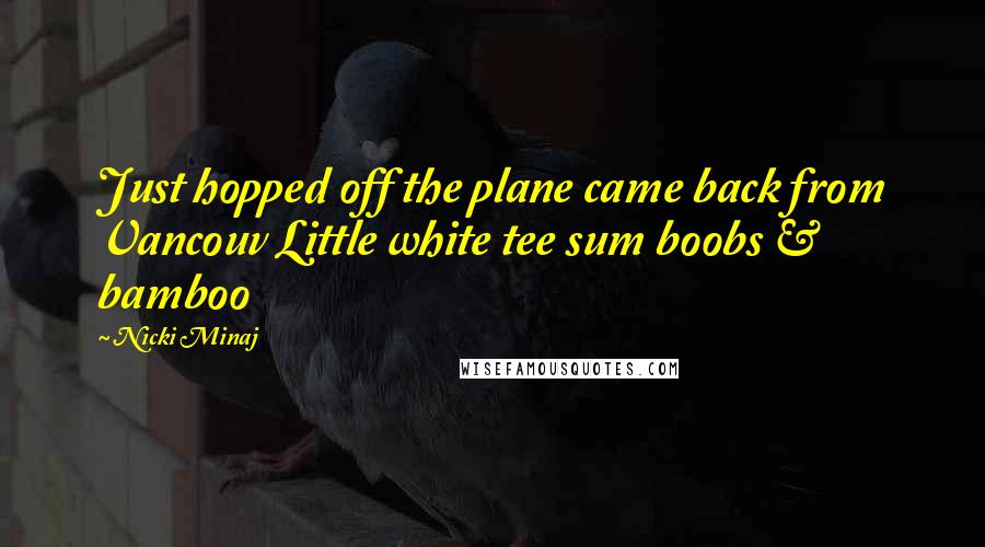Nicki Minaj Quotes: Just hopped off the plane came back from Vancouv Little white tee sum boobs & bamboo