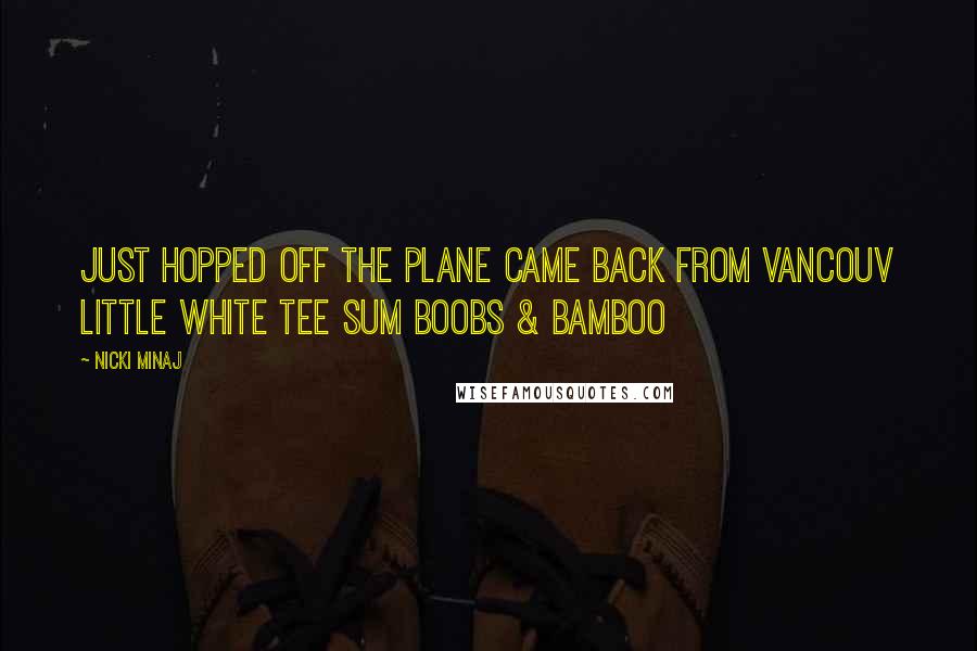 Nicki Minaj Quotes: Just hopped off the plane came back from Vancouv Little white tee sum boobs & bamboo