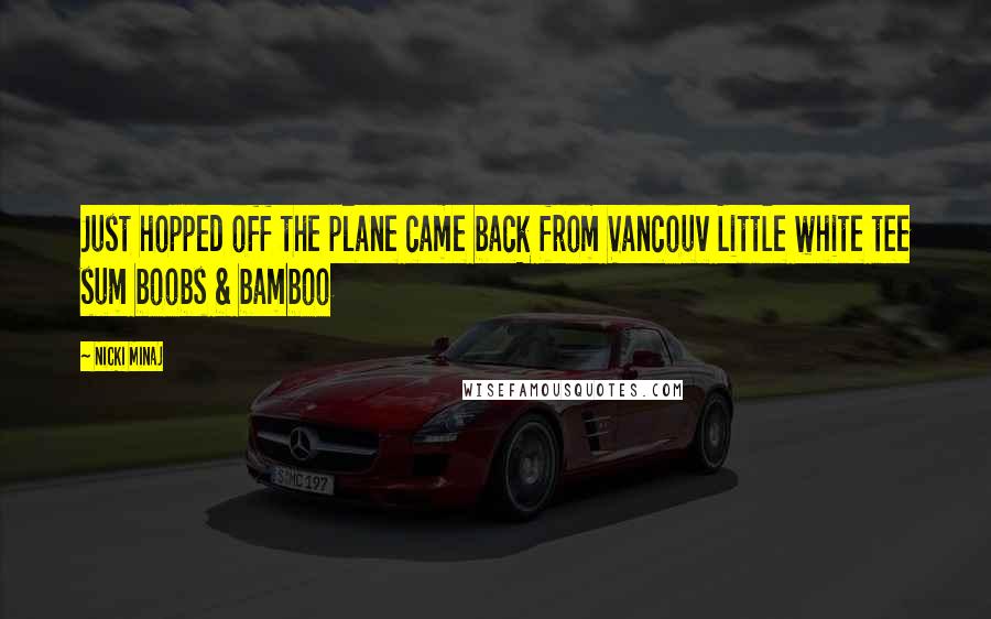 Nicki Minaj Quotes: Just hopped off the plane came back from Vancouv Little white tee sum boobs & bamboo