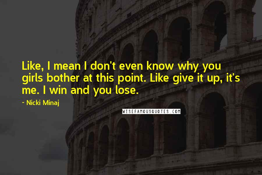 Nicki Minaj Quotes: Like, I mean I don't even know why you girls bother at this point. Like give it up, it's me. I win and you lose.