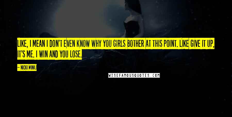 Nicki Minaj Quotes: Like, I mean I don't even know why you girls bother at this point. Like give it up, it's me. I win and you lose.