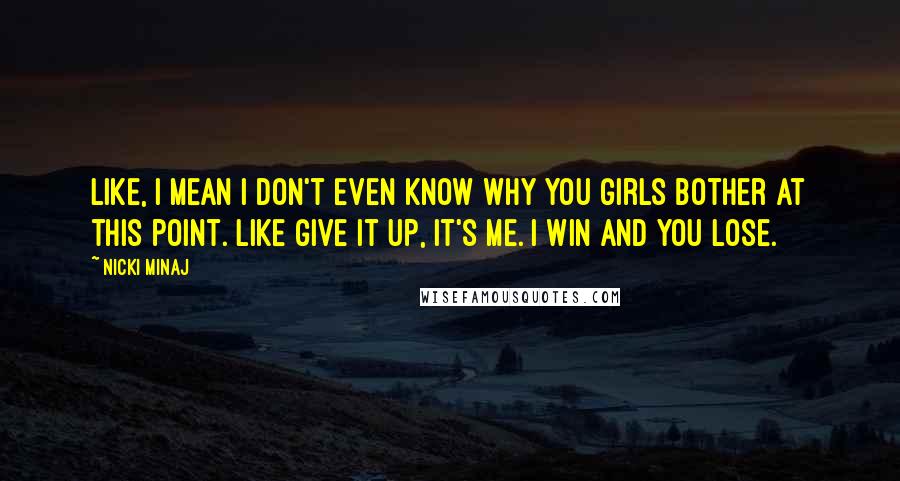 Nicki Minaj Quotes: Like, I mean I don't even know why you girls bother at this point. Like give it up, it's me. I win and you lose.