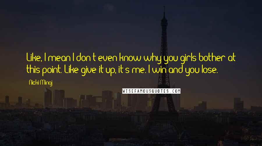 Nicki Minaj Quotes: Like, I mean I don't even know why you girls bother at this point. Like give it up, it's me. I win and you lose.