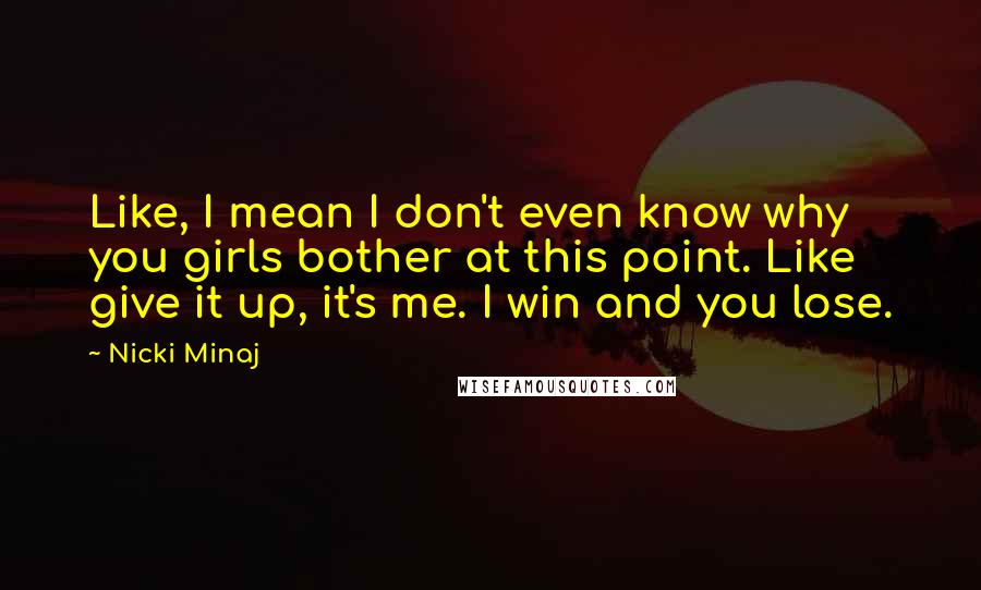 Nicki Minaj Quotes: Like, I mean I don't even know why you girls bother at this point. Like give it up, it's me. I win and you lose.