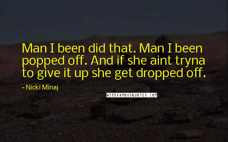 Nicki Minaj Quotes: Man I been did that. Man I been popped off. And if she aint tryna to give it up she get dropped off.