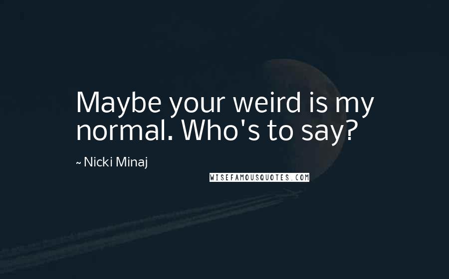 Nicki Minaj Quotes: Maybe your weird is my normal. Who's to say?