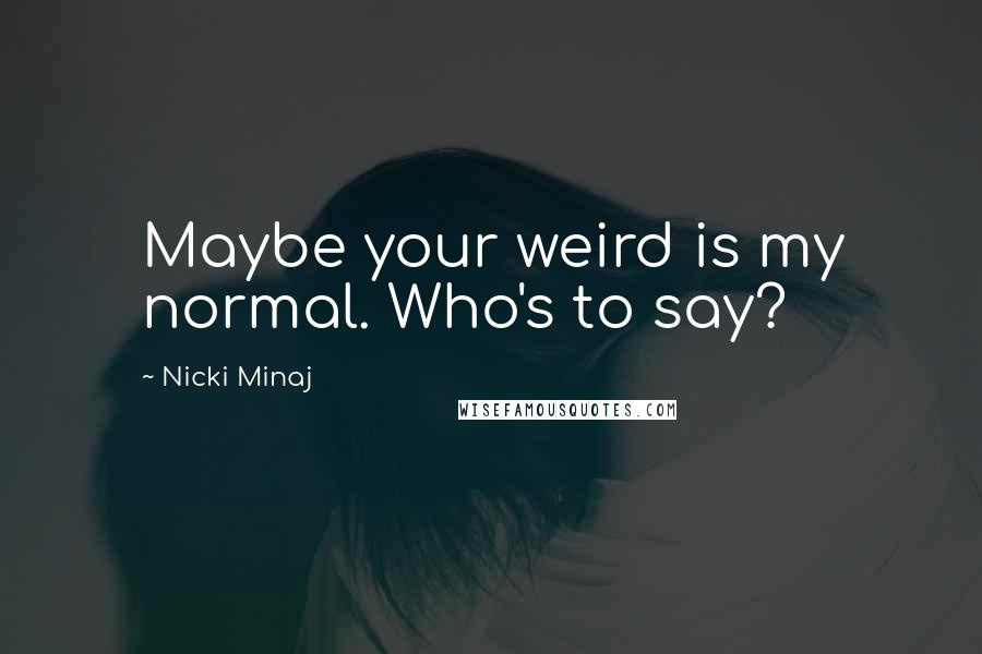 Nicki Minaj Quotes: Maybe your weird is my normal. Who's to say?