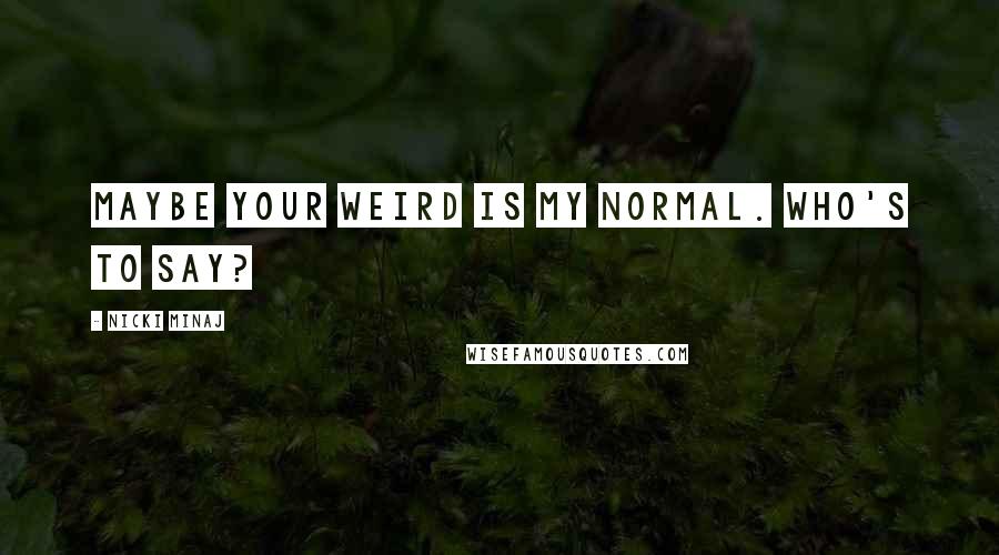 Nicki Minaj Quotes: Maybe your weird is my normal. Who's to say?