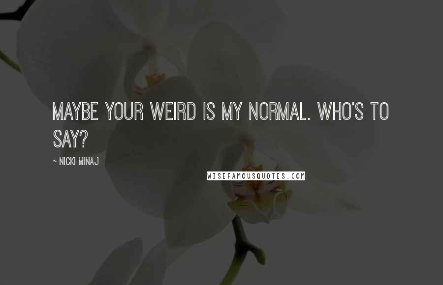 Nicki Minaj Quotes: Maybe your weird is my normal. Who's to say?