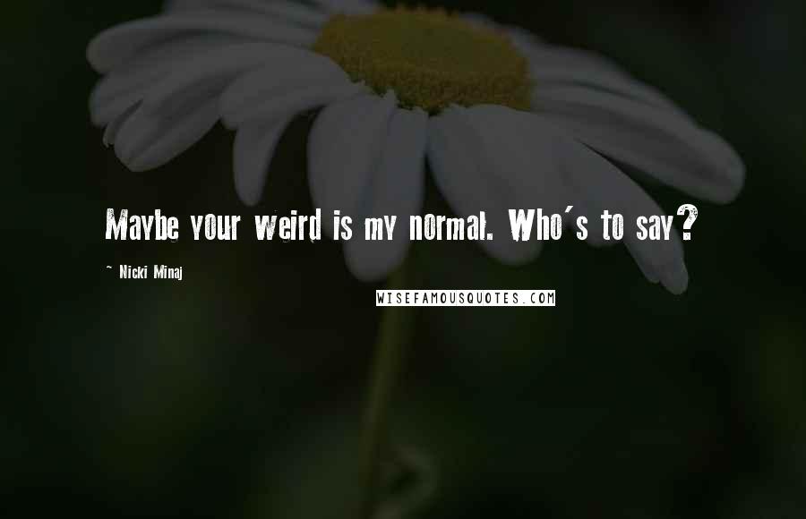 Nicki Minaj Quotes: Maybe your weird is my normal. Who's to say?