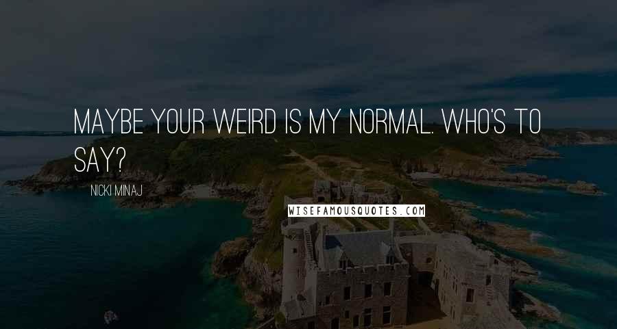 Nicki Minaj Quotes: Maybe your weird is my normal. Who's to say?