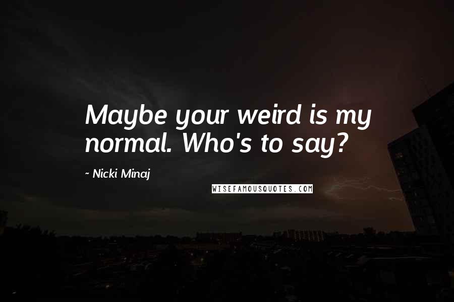 Nicki Minaj Quotes: Maybe your weird is my normal. Who's to say?