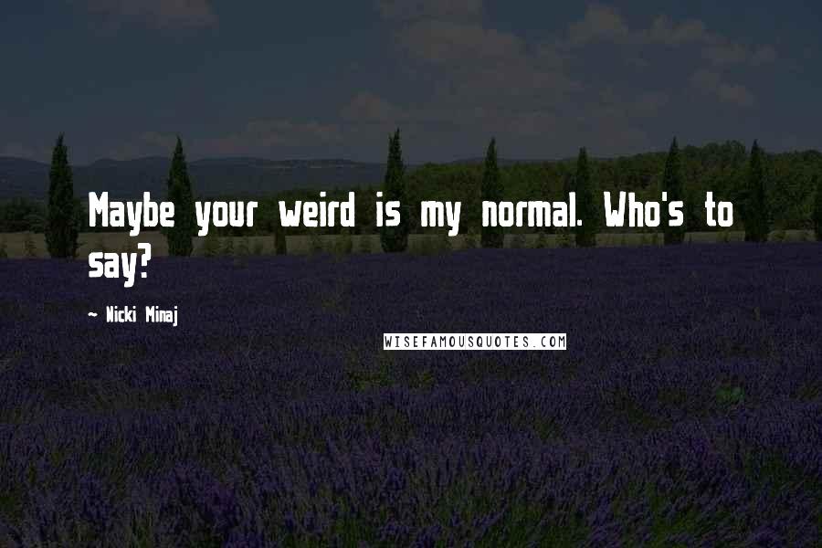 Nicki Minaj Quotes: Maybe your weird is my normal. Who's to say?