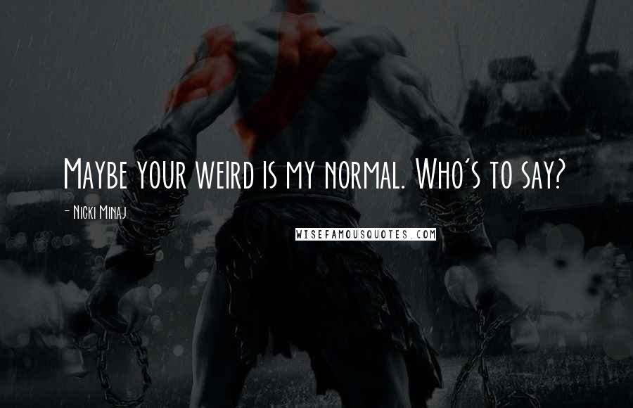 Nicki Minaj Quotes: Maybe your weird is my normal. Who's to say?