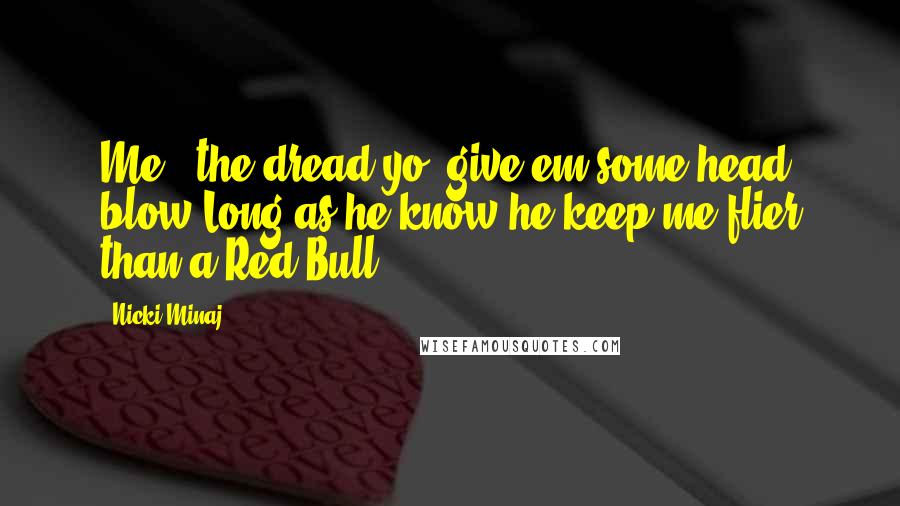 Nicki Minaj Quotes: Me & the dread yo, give em some head blow Long as he know he keep me flier than a Red Bull