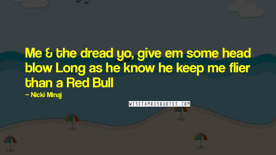 Nicki Minaj Quotes: Me & the dread yo, give em some head blow Long as he know he keep me flier than a Red Bull