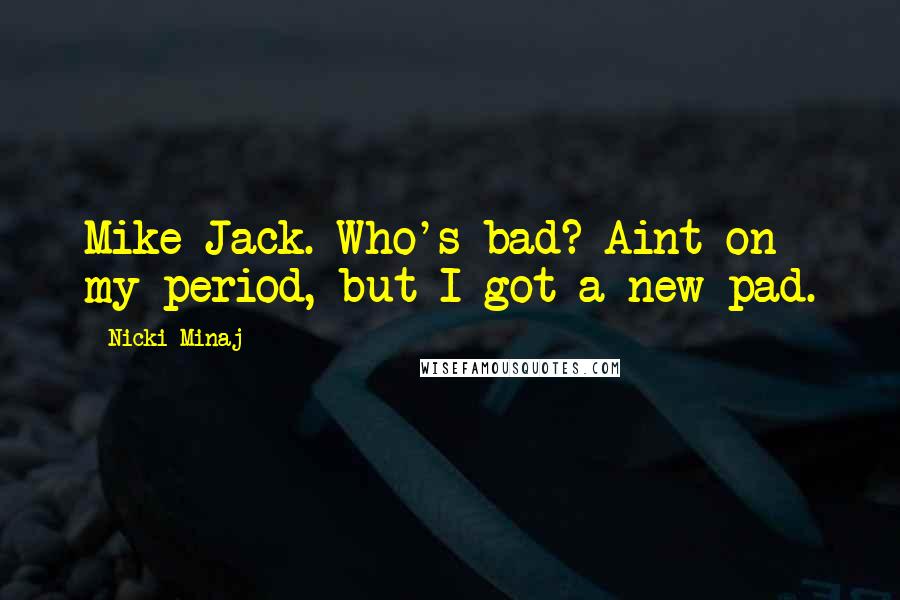 Nicki Minaj Quotes: Mike Jack. Who's bad? Aint on my period, but I got a new pad.