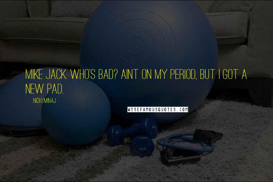 Nicki Minaj Quotes: Mike Jack. Who's bad? Aint on my period, but I got a new pad.