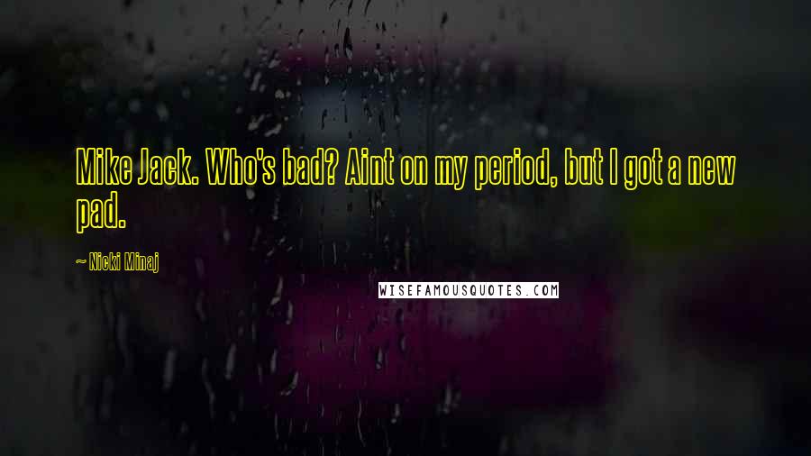 Nicki Minaj Quotes: Mike Jack. Who's bad? Aint on my period, but I got a new pad.