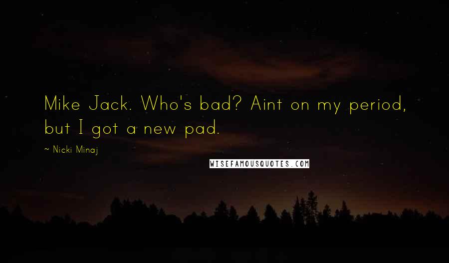 Nicki Minaj Quotes: Mike Jack. Who's bad? Aint on my period, but I got a new pad.