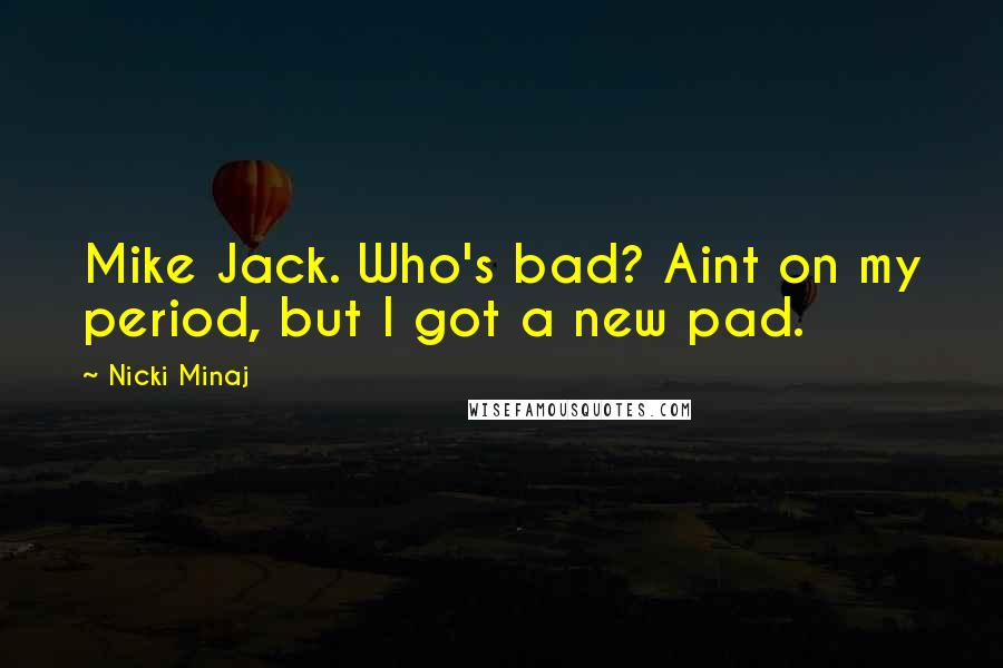 Nicki Minaj Quotes: Mike Jack. Who's bad? Aint on my period, but I got a new pad.