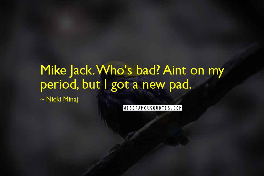 Nicki Minaj Quotes: Mike Jack. Who's bad? Aint on my period, but I got a new pad.