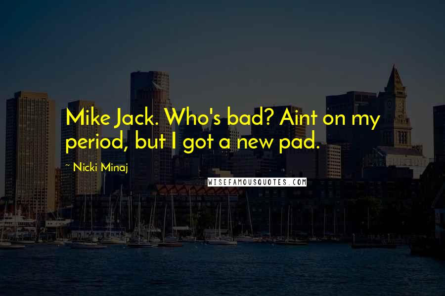 Nicki Minaj Quotes: Mike Jack. Who's bad? Aint on my period, but I got a new pad.