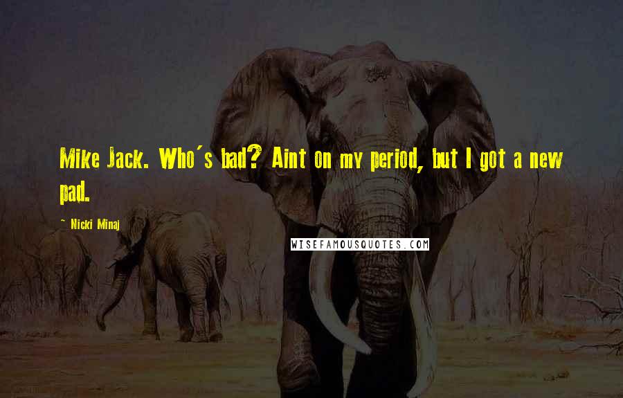 Nicki Minaj Quotes: Mike Jack. Who's bad? Aint on my period, but I got a new pad.