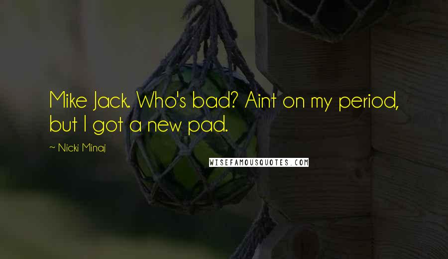 Nicki Minaj Quotes: Mike Jack. Who's bad? Aint on my period, but I got a new pad.