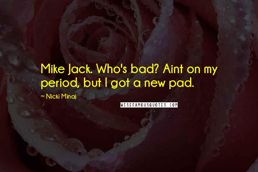 Nicki Minaj Quotes: Mike Jack. Who's bad? Aint on my period, but I got a new pad.