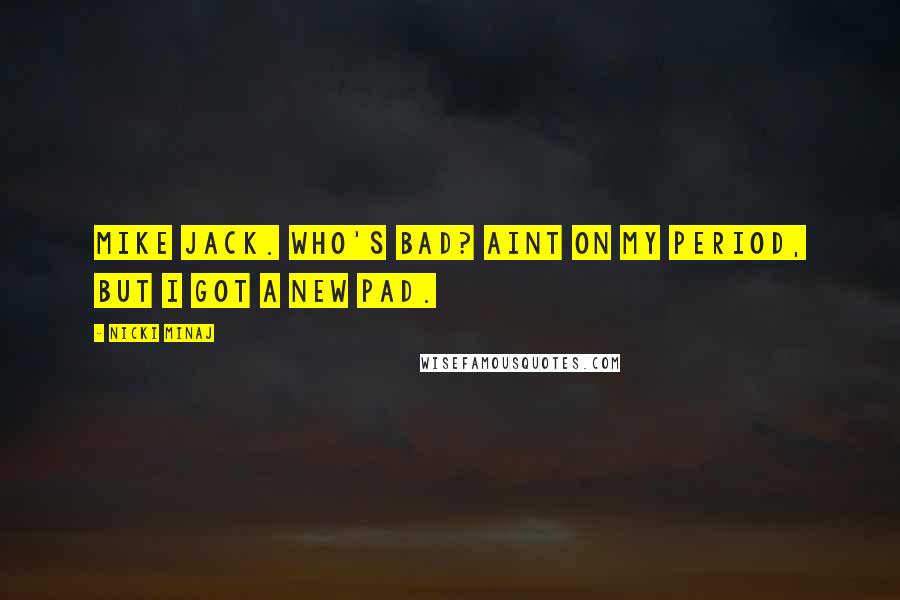 Nicki Minaj Quotes: Mike Jack. Who's bad? Aint on my period, but I got a new pad.