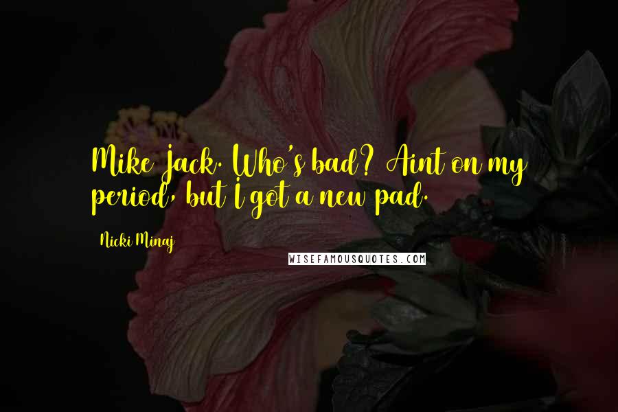 Nicki Minaj Quotes: Mike Jack. Who's bad? Aint on my period, but I got a new pad.